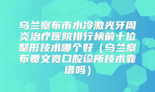 乌兰察布市水冷激光牙周炎医院排行榜前十位整形技术哪个好(乌兰察布贾文宽口腔诊所技术靠谱吗)