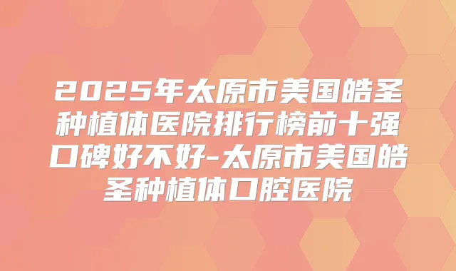 2025年太原市美国皓圣种植体医院排行榜前十强口碑好不好-太原市美国皓圣种植体口腔医院