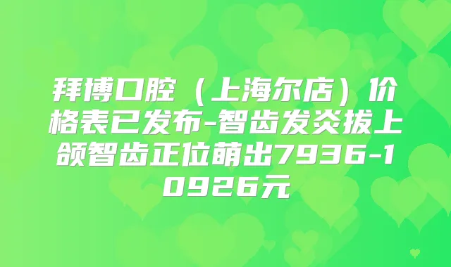 拜博口腔(上海尔店)价格表已发布-智齿发炎拔上颌智齿正位萌出7936-10926元