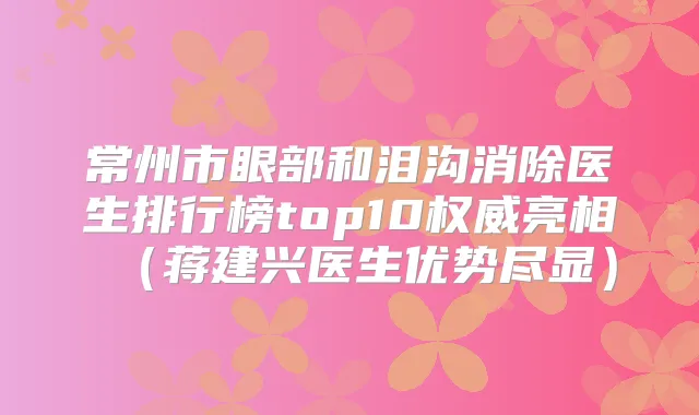 常州市眼部和泪沟消除医生排行榜top10亮相(蒋建兴医生优势尽显)