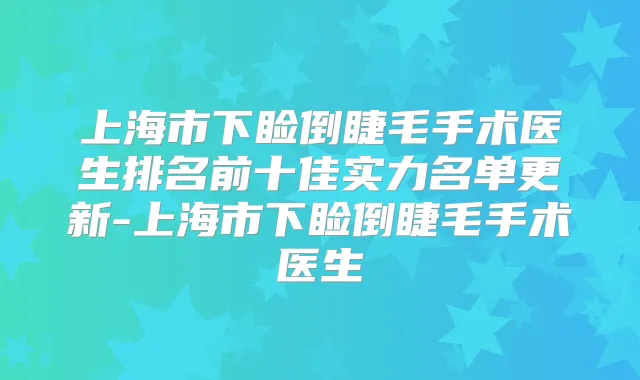 上海市下睑倒睫毛手术医生排名前十佳实力名单更新-上海市下睑倒睫毛手术医生