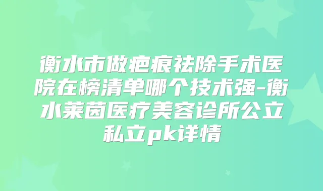 衡水市做疤痕祛除手术医院在榜清单哪个技术强-衡水莱茵医疗美容诊所公立私立pk详情