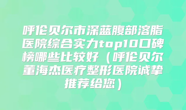 呼伦贝尔市深蓝腹部溶脂医院综合实力top10口碑榜哪些比较好(呼伦贝尔董海杰医疗整形医院诚挚推荐给您)