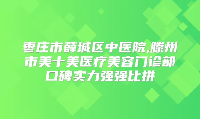 枣庄市薛城区中医院,滕州市美十美医疗美容门诊部口碑实力强强比拼