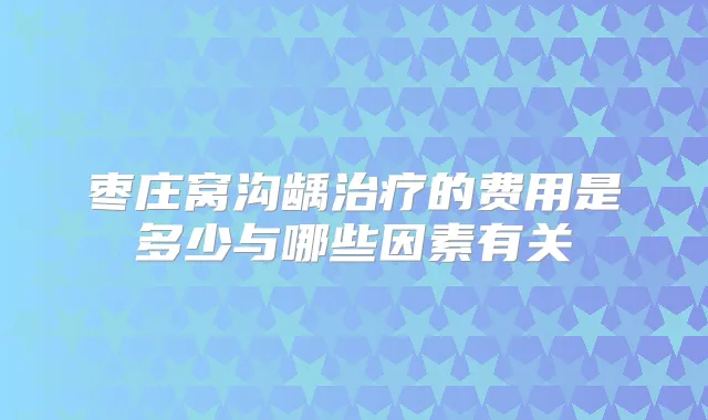 枣庄窝沟龋的费用是多少与哪些因素有关