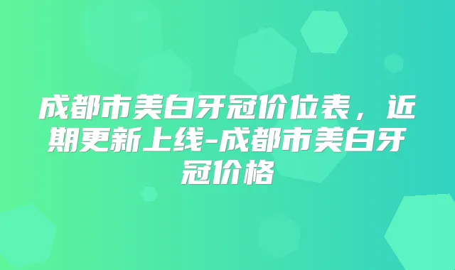 成都市美白牙冠价位表，近期更新上线-成都市美白牙冠价格