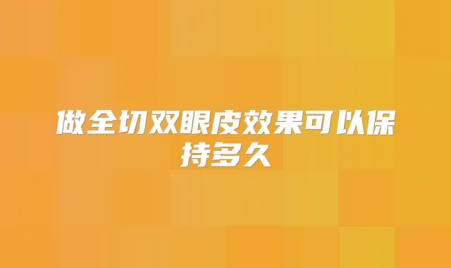 做全切双眼皮效果可以保持多久