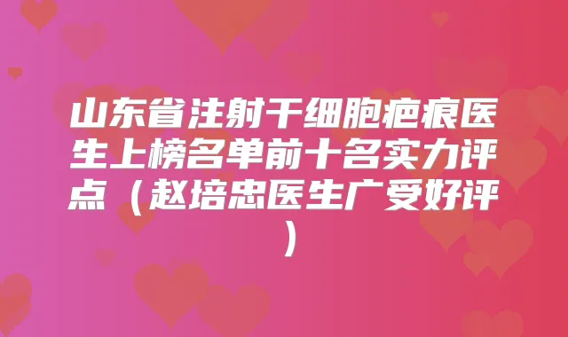 山东省注射干细胞疤痕医生上榜名单前十名实力评点(赵培忠医生广受好评)