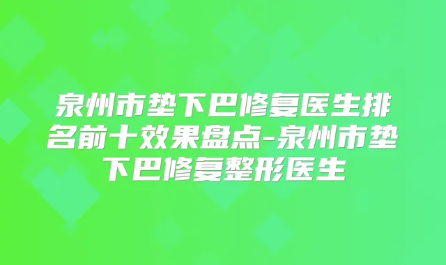 泉州市垫下巴修复医生排名前十效果盘点-泉州市垫下巴修复整形医生