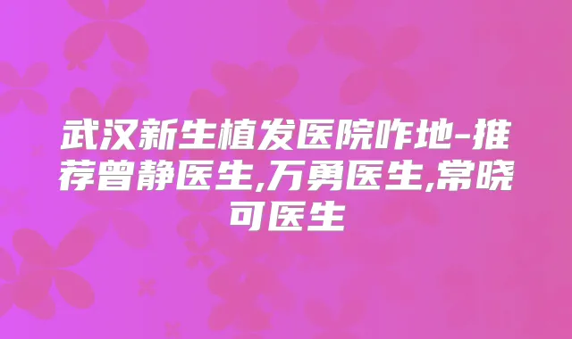 武汉新生植发医院咋地-推荐曾静医生,万勇医生,常晓可医生