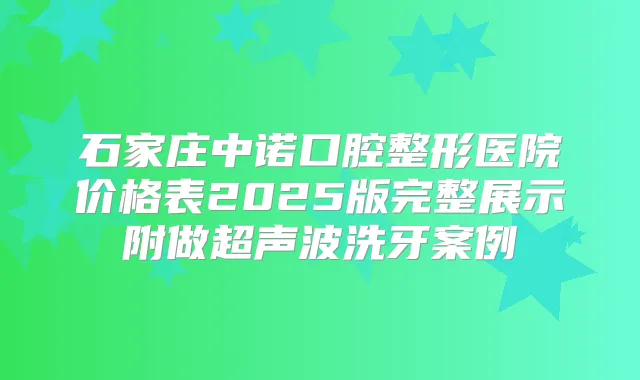 石家庄中诺口腔整形医院价格表2025版完整展示附做超声波洗牙案例