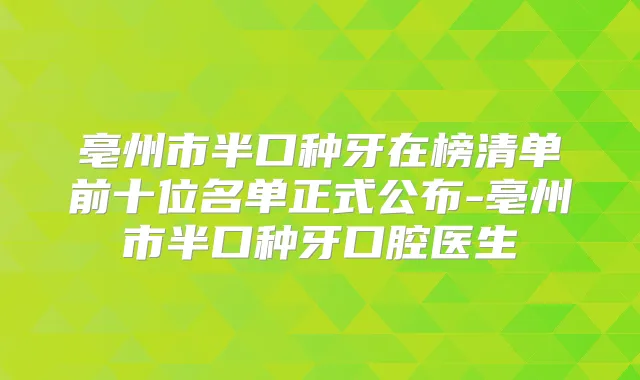 亳州市半口种牙在榜清单前十位名单正式公布-亳州市半口种牙口腔医生