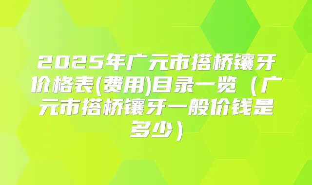 2025年广元市搭桥镶牙价格表(费用)目录一览（广元市搭桥镶牙一般价钱是多少）