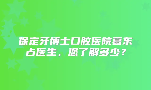 保定牙博士口腔医院葛东占医生，您了解多少？
