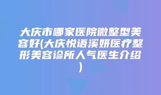 大庆市哪家医院微整型美容好(大庆悦语溪妍医疗整形美容诊所人气医生介绍)
