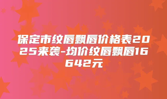 保定市纹唇飘唇价格表2025来袭-均价纹唇飘唇16642元