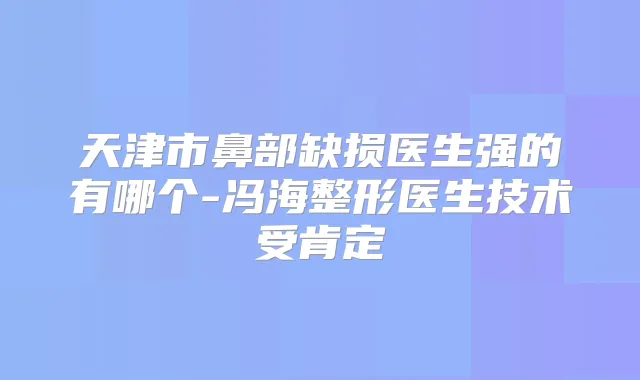 天津市鼻部缺损医生强的有哪个-冯海整形医生技术受肯定