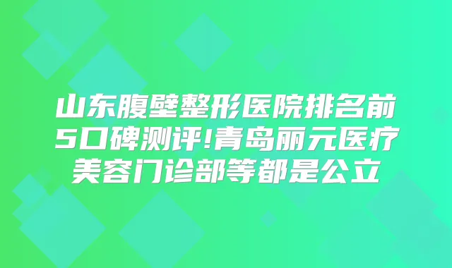 山东腹壁整形医院排名前5口碑测评!青岛丽元医疗美容门诊部等都是公立