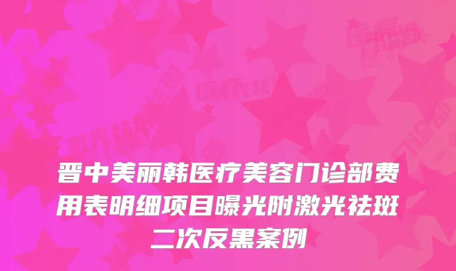 晋中美丽韩医疗美容门诊部费用表明细项目曝光附激光祛斑二次反黑案例