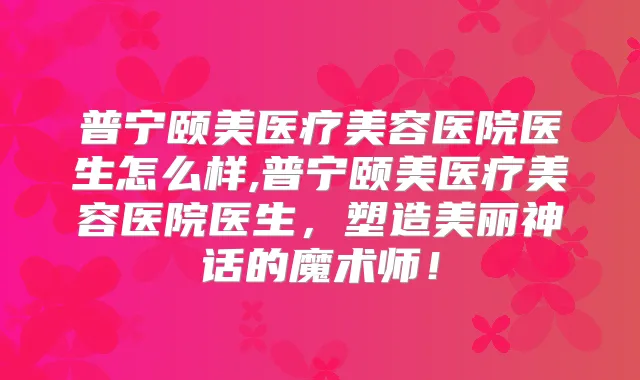 普宁颐美医疗美容医院医生怎么样,普宁颐美医疗美容医院医生,塑造美丽神话的魔术师!