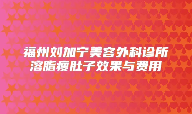 福州刘加宁美容外科诊所溶脂瘦肚子效果与费用
