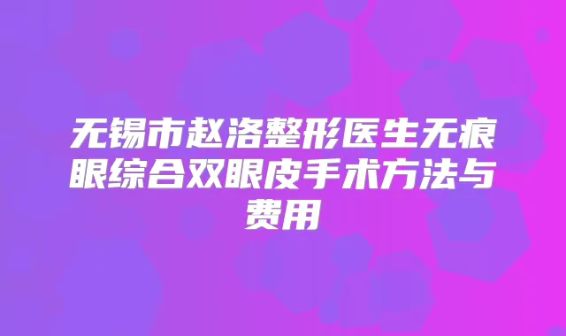 无锡市赵洛整形医生无痕眼综合双眼皮手术方法与费用