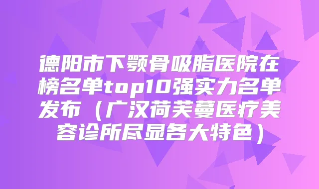 德阳市下颚骨吸脂医院在榜名单top10强实力名单发布（广汉荷芙蔓医疗美容诊所尽显各大特色）