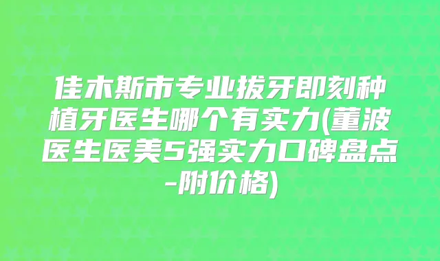 佳木斯市专业拔牙种植牙医生哪个有实力(董波医生医美5强实力口碑盘点-附价格)
