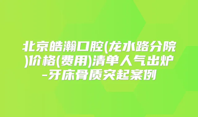 北京皓瀚口腔(龙水路分院)价格(费用)清单人气出炉-牙床骨质突起案例