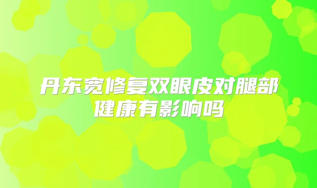 丹东宽修复双眼皮对腿部健康有影响吗