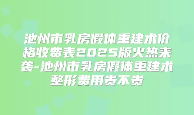 池州市乳房假体重建术价格收费表2025版火热来袭-池州市乳房假体重建术整形费用贵不贵