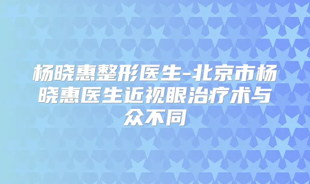 杨晓惠整形医生-北京市杨晓惠医生近视眼术与众不同