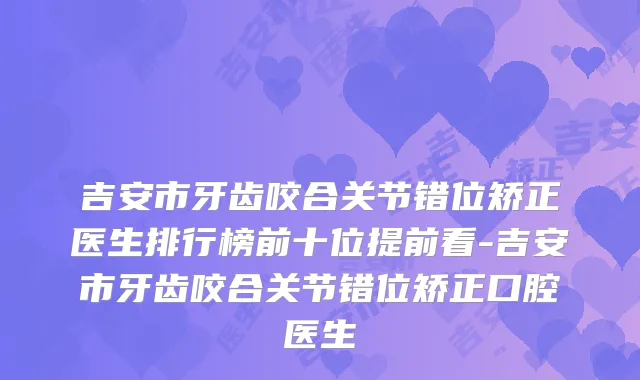 吉安市牙齿咬合关节错位矫正医生排行榜前十位提前看-吉安市牙齿咬合关节错位矫正口腔医生