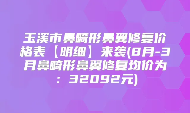 玉溪市鼻畸形鼻翼修复价格表【明细】来袭(8月-3月鼻畸形鼻翼修复均价为：32092元)