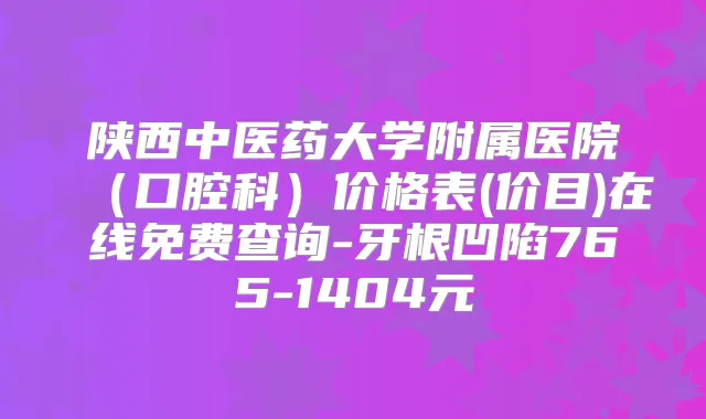 陕西中医药大学附属医院(口腔科)价格表(价目)在线免费查询-牙根凹陷765-1404元