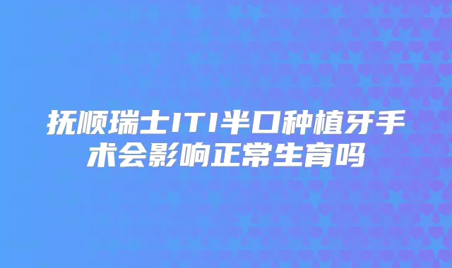抚顺瑞士ITI半口种植牙手术会影响正常生育吗