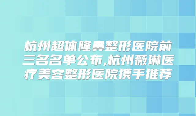 杭州超体隆鼻整形医院前三名名单公布,杭州薇琳医疗美容整形医院携手推荐