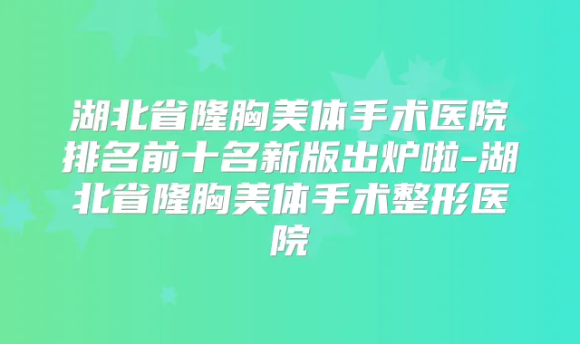 湖北省隆胸美体手术医院排名前十名新版出炉啦-湖北省隆胸美体手术整形医院