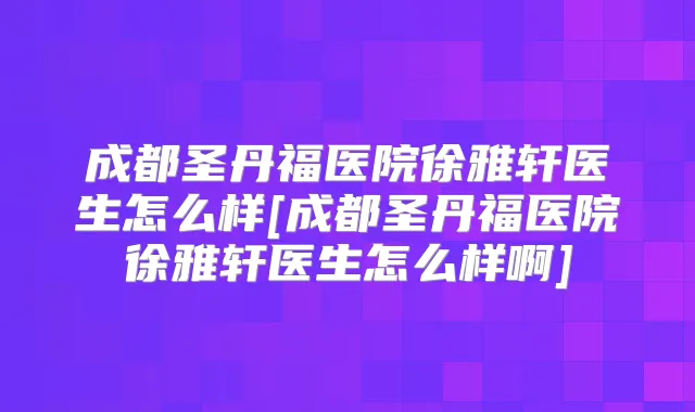 成都圣丹福医院徐雅轩医生怎么样[成都圣丹福医院徐雅轩医生怎么样啊]