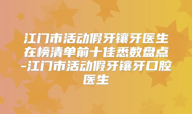 江门市活动假牙镶牙医生在榜清单前十佳悉数盘点-江门市活动假牙镶牙口腔医生