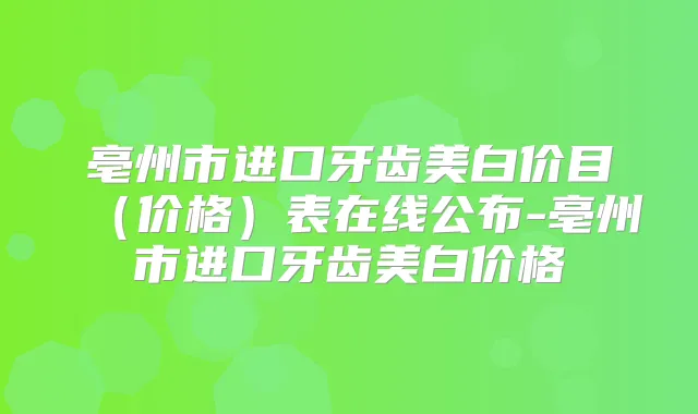 亳州市进口牙齿美白价目（价格）表在线公布-亳州市进口牙齿美白价格