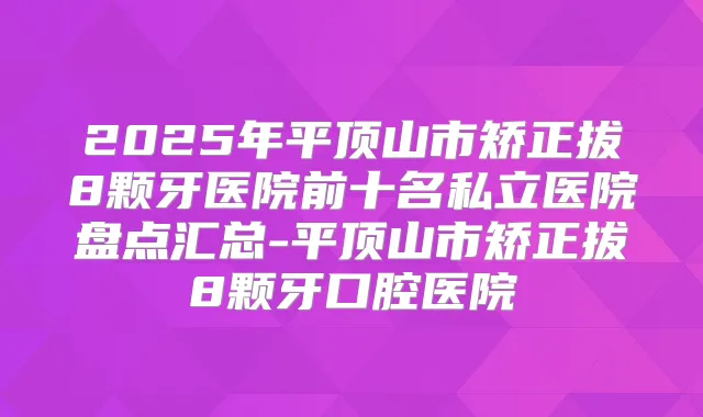 2025年平顶山市矫正拔8颗牙医院前十名私立医院盘点汇总-平顶山市矫正拔8颗牙口腔医院