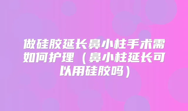 做硅胶延长鼻小柱手术需如何护理(鼻小柱延长可以用硅胶吗)