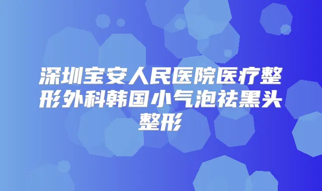 深圳宝安人民医院医疗整形外科韩国小气泡祛黑头整形