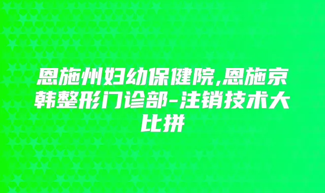 恩施州妇幼保健院,恩施京韩整形门诊部-注销技术大比拼
