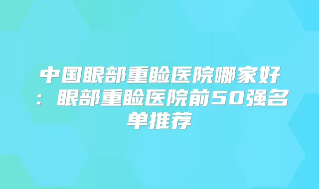 中国眼部重睑医院哪家好：眼部重睑医院前50强名单推荐