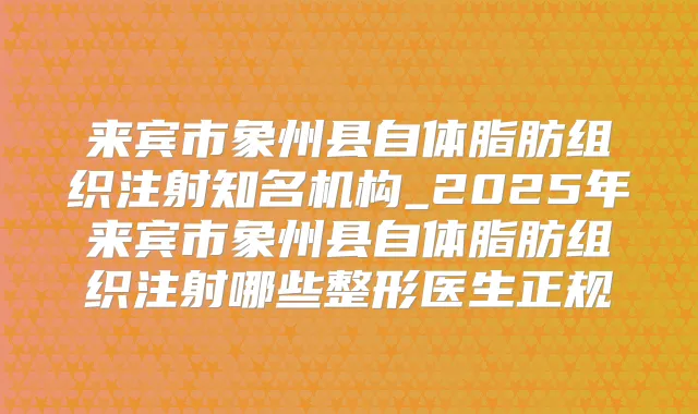 来宾市象州县自体脂肪组织注射知名机构_2025年来宾市象州县自体脂肪组织注射哪些整形医生正规