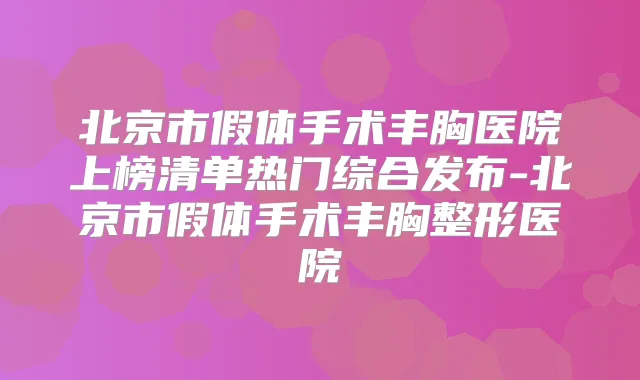 北京市假体手术丰胸医院上榜清单热门综合发布-北京市假体手术丰胸整形医院