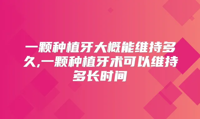 一颗种植牙大概能维持多久,一颗种植牙术可以维持多长时间