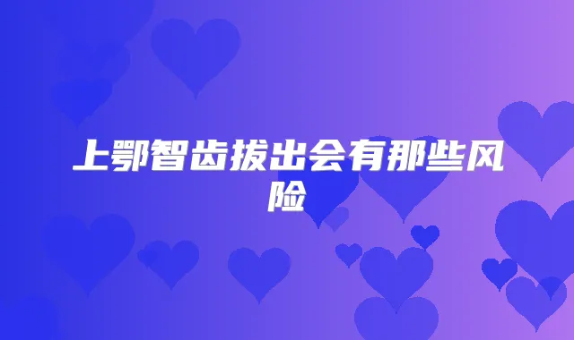 上鄂智齿拔出会有那些风险